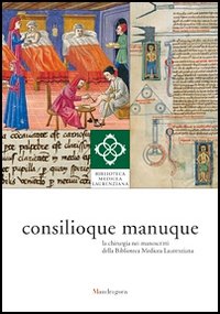 Consilioque manuque. La chirurgia nei manoscritti della Biblioteca Medicea Laurenziana. Catalogo della mostra (Firenze, 3 ottobre 2011-10 gennaio 2012)