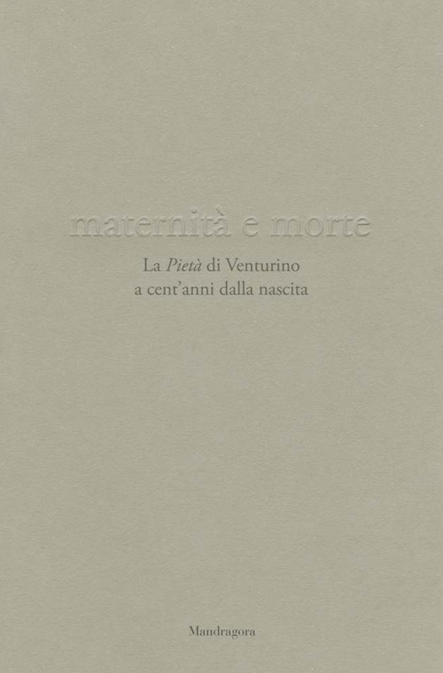 Maternità e morte. La «Pietà» di Venturino a cent’anni dalla nascita. Catalogo della mostra (Firenze, 21 aprile-23 settembre 2018)