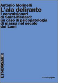L'ala delirante. I convulsionari di Saint-Médard: un caso di psicopatologia di massa nel secolo dei Lumi