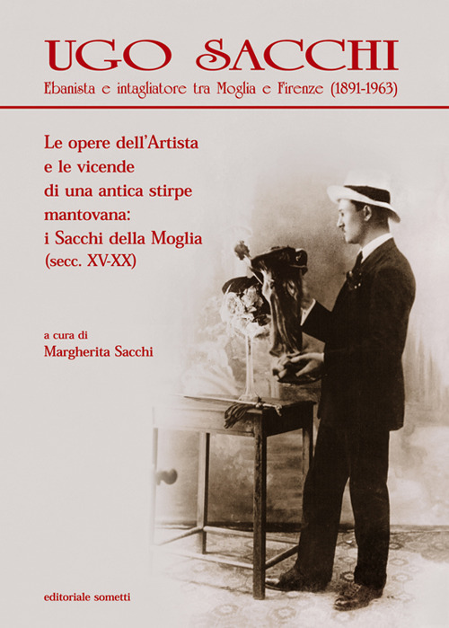 Ugo Sacchi. Ebanista e intagliatore tra Moglia e Firenze (1891-1963). Le opere dell'Artista e le vicende di una antica stirpe mantovana: i Sacchi della Moglia