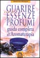 Guarire con le essenze e i profumi. Guida completa all'aromaterapia