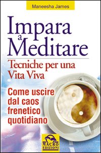 Impara a meditare. Tecniche per una vita viva. Come uscire dal caos frenetico quotidiano
