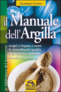 Il manuale dell'argilla. Scopri e impara a usare le straordinarie qualità di un antico e potente rimedio popolare