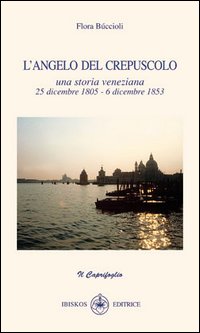 L'angelo del crepuscolo. Una storia veneziana. 25 dicembre 1805-6 dicembre 1853