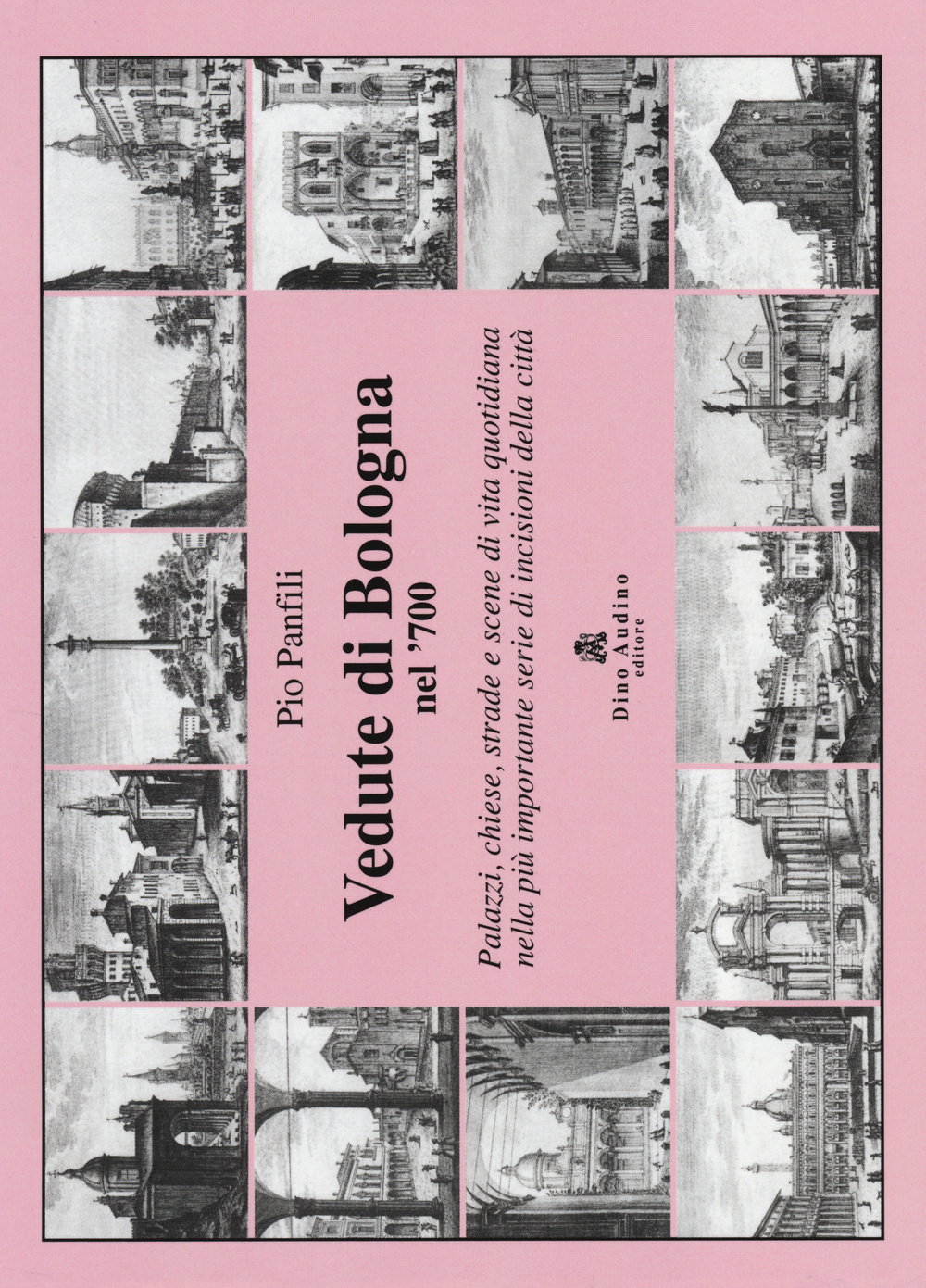 Vedute di Bologna nel '700. Palazzi, chiese, strade e scene di vita quotidiana nella più importante serie di incisioni della città