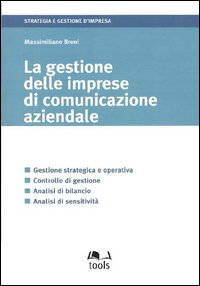La gestione delle imprese di comunicazione aziendale. Gestione strategica e operativa, controllo di gestione, analisi di bilancio, analisi di sensitività