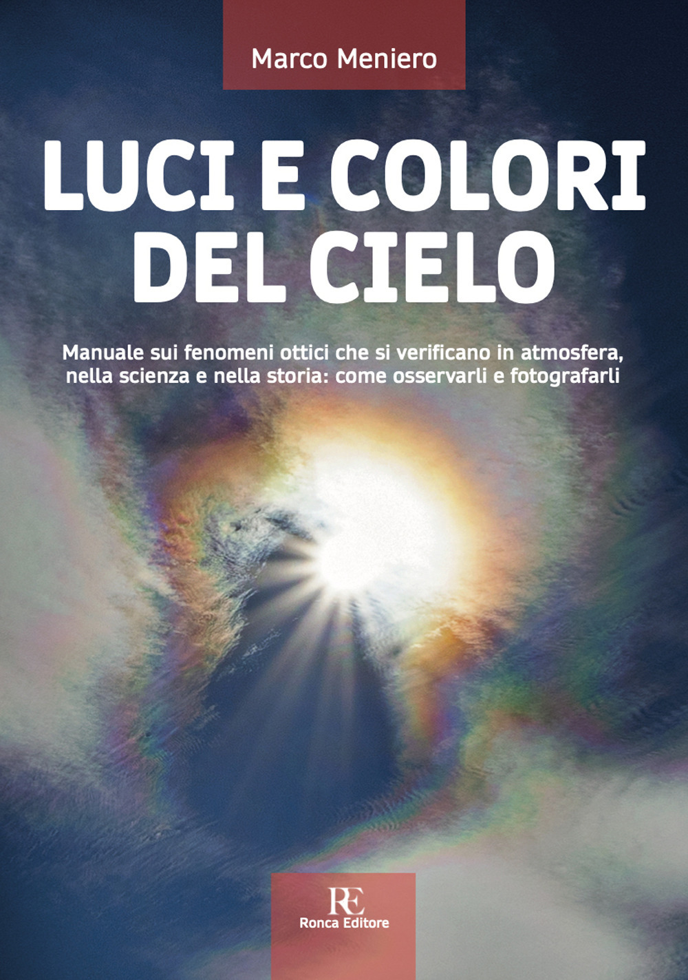 Luci e colori del cielo. Manuale sui fenomeni ottici che si verificano in atmosfera, nella scienza e nella storia: come osservarli e fotografarli