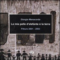 La mia pelle d'elefante è la terra. Pitture 2001-2003. Catalogo della mostra (Roma, 28 novembre-12 dicembre 2003)
