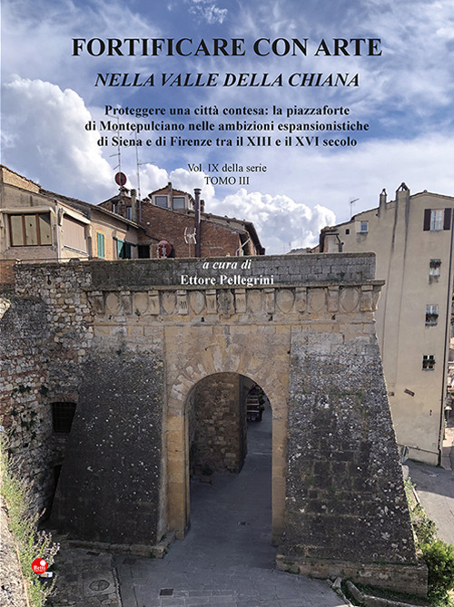 Fortificare con arte nella Valle della Chiana. Vol. 9/3: Proteggere una città contesa: la piazzaforte di Montepulciano nelle ambizioni espansionistiche di Siena e di Firenze tra il XIII e il XVI secolo
