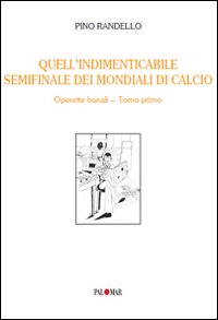 Quell'indimenticabile semifinale dei mondiali di calcio. Operette banali. Vol. 1