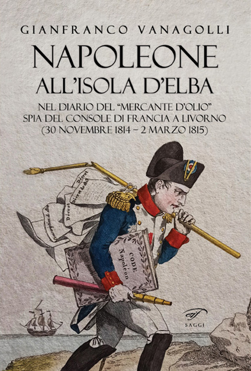 Napoleone all’Isola d’Elba. Nel diario del «mercante d’olio» spia del console di Francia a Livorno (30 novembre 1814–2 marzo 1815)