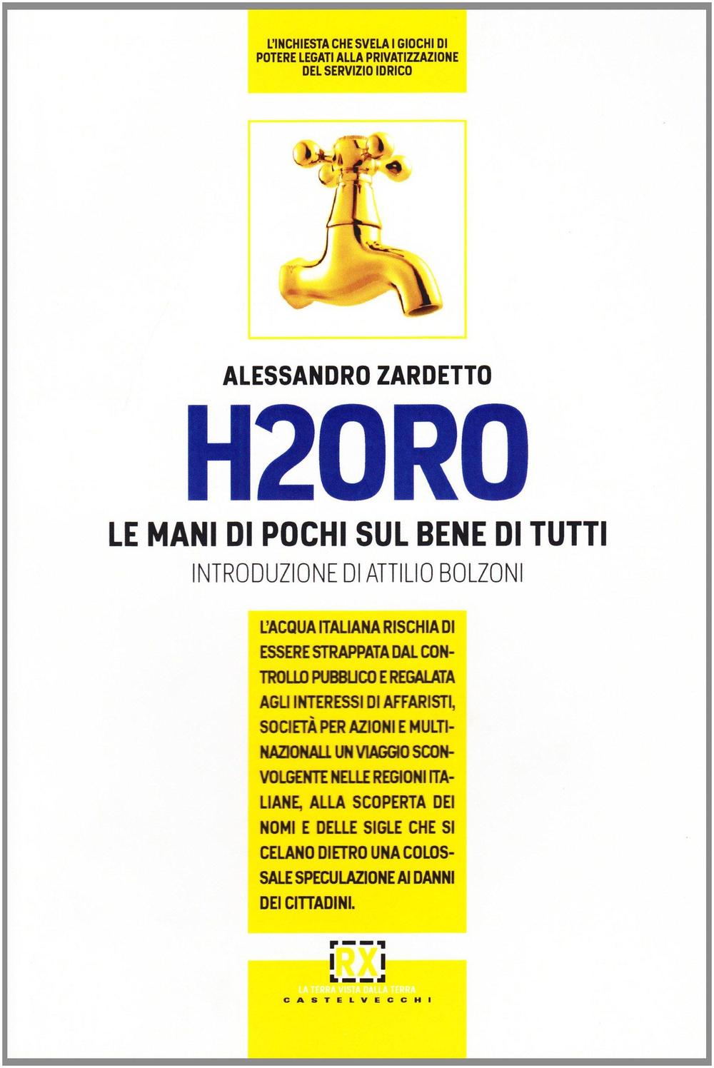 H2Oro. Come e perché l'acqua italiana rischia di essere strappata dal controllo pubblico e regalata agli interessi oscuri di banche d'affari e fondi d'investimento..