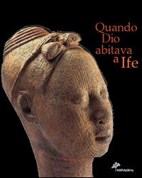 Quando Dio abitava a Ife. Capolavori dell'antica Nigeria. Catalogo della mostra (Firenze, 5 marzo 2005-3 luglio 2005)
