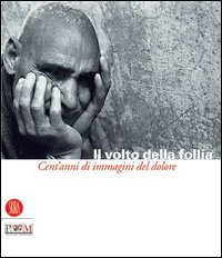 Il volto della follia. Cent'anni di immagini del dolore. Catalogo della mostra (Reggio Emilia-Correggio, 12 novembre 2005-22 gennaio 2006)