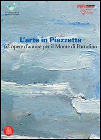 L'arte in Piazzetta. 62 opere d'autore per il Monte di Portofino