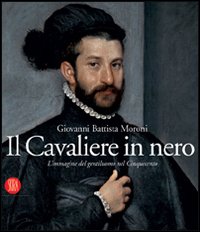 Il cavaliere in nero. Giovanni Battista Moroni. L'immagine del gentiluomo nel Cinquecento