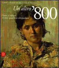 Un altro '800. Gusto e cultura in una quadreria oltrepadana. Grandi collezioni alla Ricci Oddi di Piacenza. Catalogo della mostra