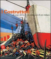I costruttori. Il corpo del lavoro in cento anni di arte italiana. Catalogo della mostra (Rimini, 1 marzo-1 maggio 2006)