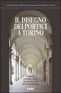 Il disegno dei portici a Torino. Architettura e immagine urbana dei percorsi coperti da Vitozzi a Piacentini