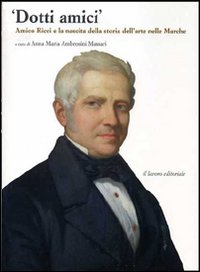 Dotti amici. Amico Ricci e la nascita della storia dell'arte nelle Marche