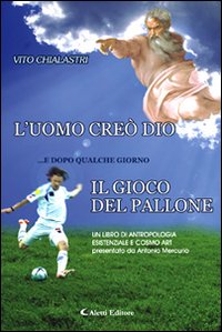 L'uomo creò Dio... e dopo qualche giorno il gioco del pallone. Un libro di antropologia esistenziale e cosmo art