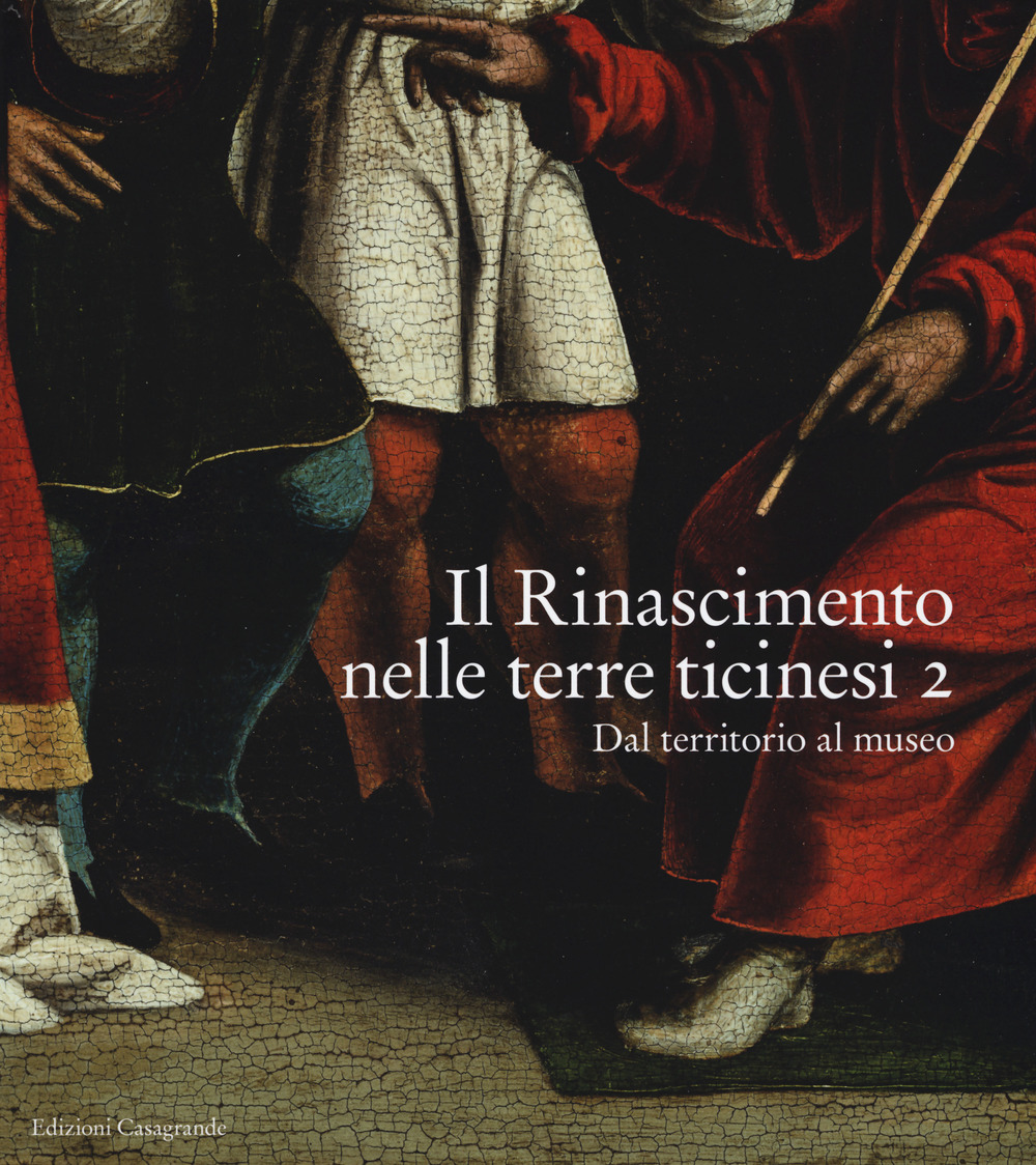 Il Rinascimento nelle terre ticinesi. Catalogo della mostra (Rancate-Mendrisio, 28 ottobre 2018-17 febbraio 2019). Vol. 2: Dal territorio al museo