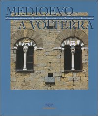 Medioevo a Volterra. L'architettura nell'antica diocesi tra Duecento e Trecento