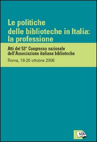 Le politiche delle biblioteche in Italia: la professione. Atti del 53º Congresso nazionale dell'Associazione italiana biblioteche (Roma, 18-20 ottobre 2006)