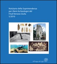 Notiziario della Soprintendenza per i Beni Archeologici del Friuli Venezia Giulia. Vol. 5: Atti del 1° Forum sulla ricerca archeologica in Friuli Venezia Giulia (Aquileia, 28-29 gennaio 2011)