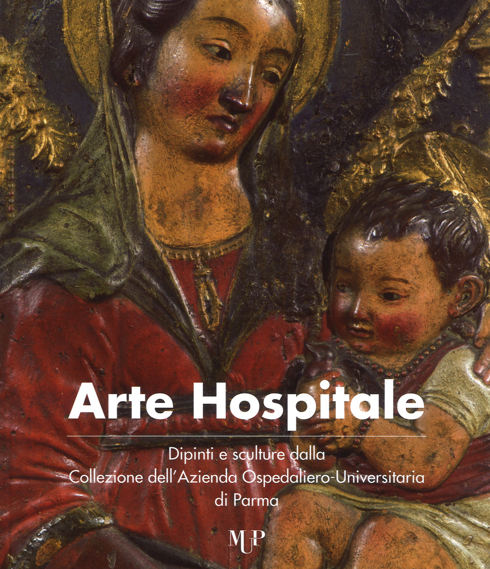 Arte hospitale. Dipinti e sculture dalla Collezione dell'Azienda Ospedaliero-Universitaria di Parma. Catalogo della mostra (Parma, 6-16 maggio 2017)