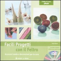 Facili progetti con il feltro. Accessori moda e decorazioni per la casa