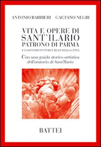 Vita e opere di Sant'Ilario. Patrono di Parma e i santi protettori e beati della città