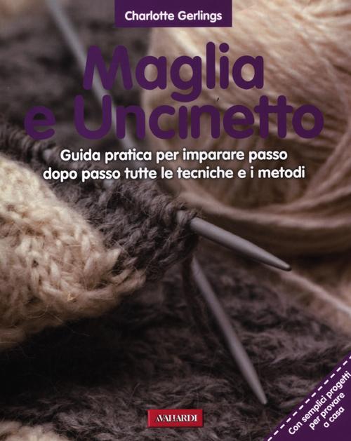 Maglia e uncinetto. Guida pratica per imparare passo dopo passo tutte le tecniche e i metodi