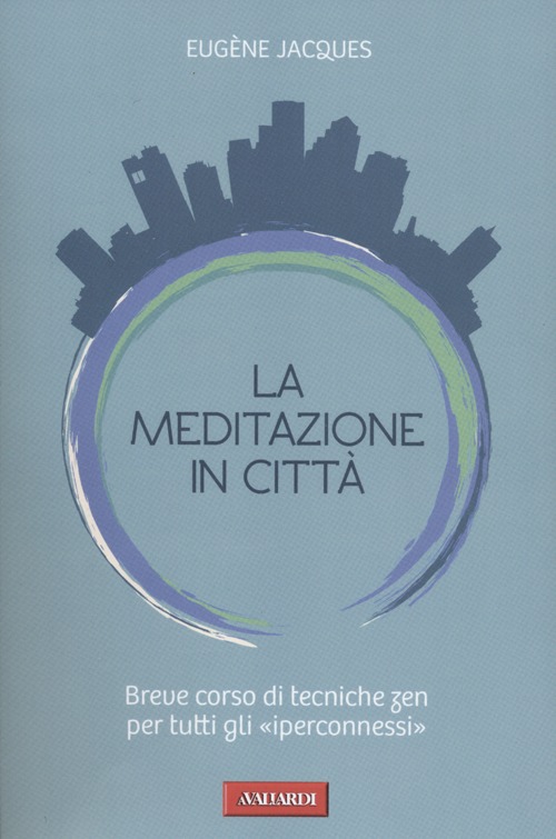 La meditazione in città. Breve corso di tecniche zen per tutti gli «iperconnessi»
