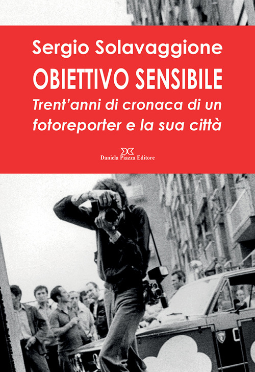 Obiettivo sensibile. Trent'anni di cronaca di un fotoreporter e la sua città