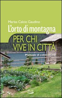 L'orto di montagna per chi vive in città. Manuale di coltivazione