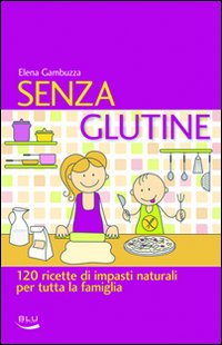 Senza glutine. 120 ricette di impasti naturali per tutta la famiglia