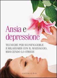 Ansia e depressione. Tecniche per sconfiggerle e rilassarsi con il massaggio, riducendo lo stress