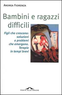 Bambini e ragazzi difficili. Figli che crescono: soluzioni a problemi che emergono. Terapia in tempi brevi