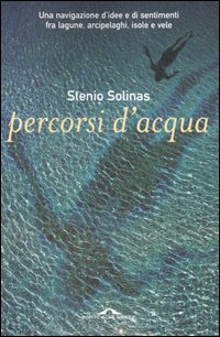 Percorsi d'acqua. Una navigazione d'idee e di sentimenti fra lagune, arcipelaghi, isole e vele