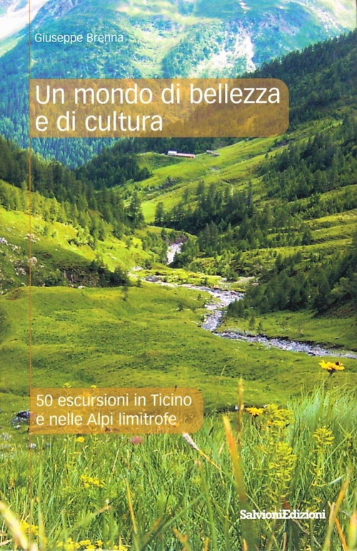 Un mondo di bellezza e di cultura. 50 escursioni in Ticino e nelle Alpi limitrofe