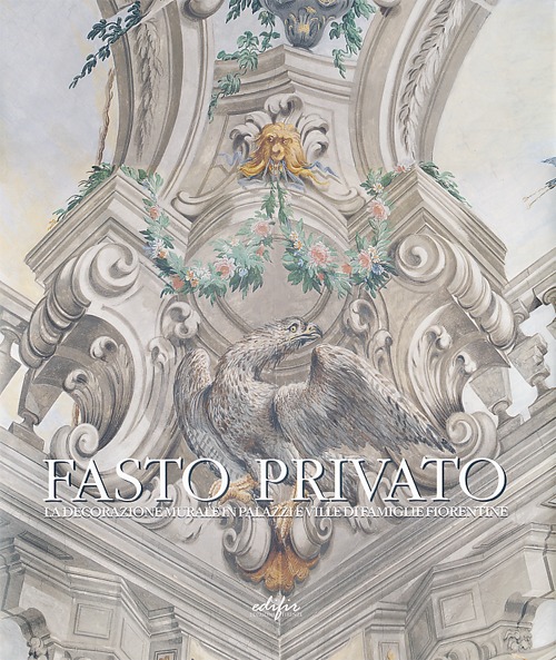 Fasto privato. La decorazione murale in palazzi e ville di famiglie fiorentine. Vol. 1: Quadrature e decorazione murale da Jacopo Chiavistelli a Niccolò Contestabili