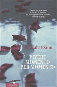 Vivere momento per momento. Sconfiggere lo stress, il dolore, l'ansia e la malattia con la mindfulness