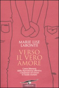 Verso il vero amore. Come liberarsi dalla dipendenza affettiva e imparare ad amare in modo maturo