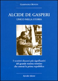 Alcide De Gasperi. Unico nella storia. I ventitré discorsi più significativi del grande statista trentino che costruì la prima Repubblica