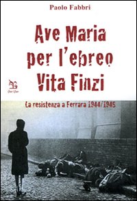 Ave Maria per l'ebreo Vita Finzi. La resistenza a Ferrara 1944-1945