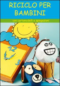 Riciclo per bambini. Con cartamodelli e spiegazioni