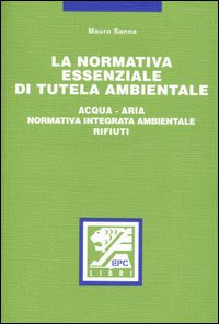 La normativa essenziale di tutela ambientale. Acqua, aria, normativa integrata ambientale, rifiuti