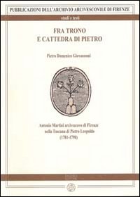 Fra trono e cattedra di Pietro. Antonio Martini arcivescovo di Firenze nella Toscana di Pietro Leopoldo (1781-1790)