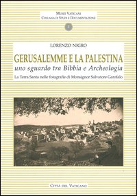 Gerusalemme e la Palestina. Uno sguardo tra bibbia e archeologia. la Terra Santa nelle fotografie di Monsignor Salvatore Garofalo